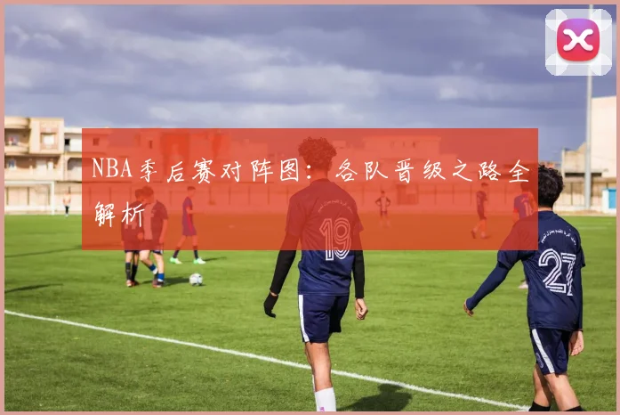 NBA季后赛对阵图：各队晋级之路全解析